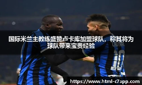 国际米兰主教练盛赞卢卡库加盟球队，称其将为球队带来宝贵经验