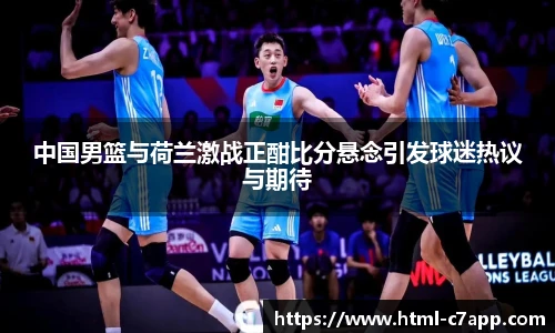 中国男篮与荷兰激战正酣比分悬念引发球迷热议与期待